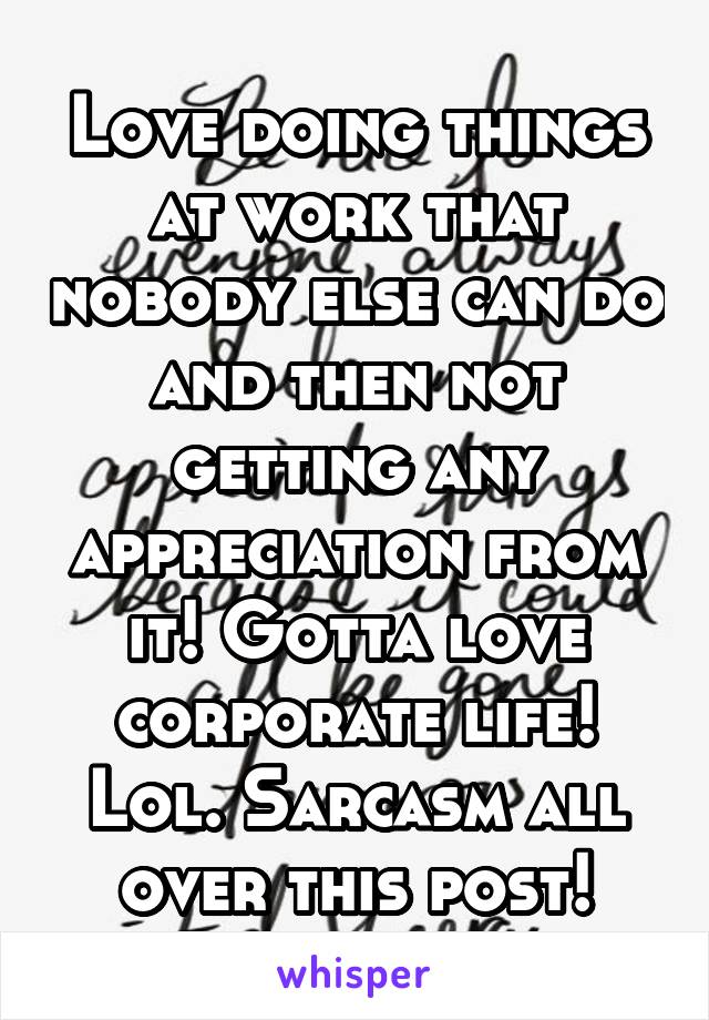 Love doing things at work that nobody else can do and then not getting any appreciation from it! Gotta love corporate life! Lol. Sarcasm all over this post!