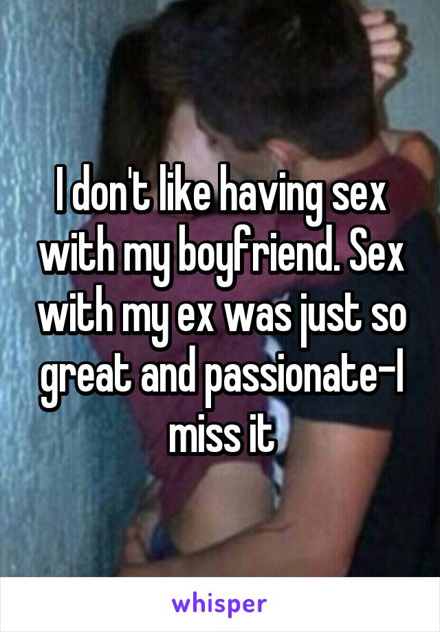 I don't like having sex with my boyfriend. Sex with my ex was just so great and passionate-I miss it