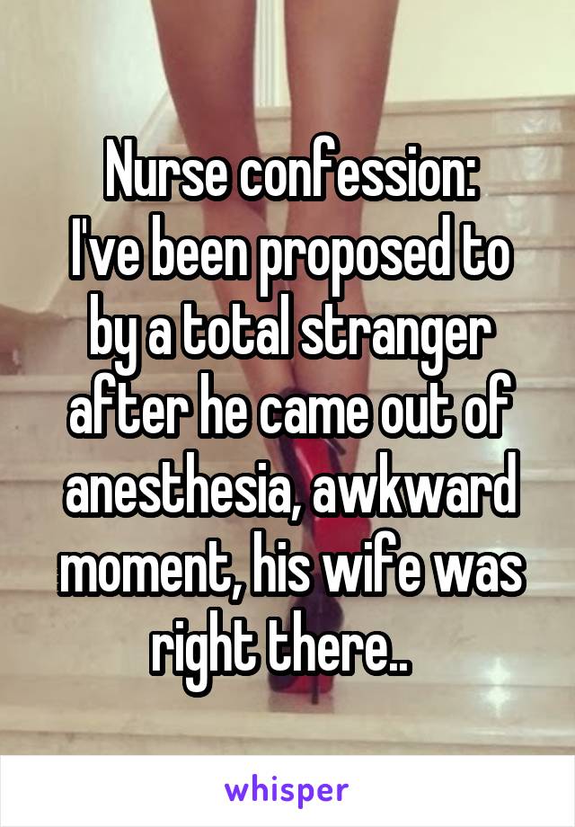 Nurse confession:
I've been proposed to by a total stranger after he came out of anesthesia, awkward moment, his wife was right there..  
