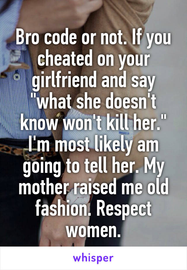 Bro code or not. If you cheated on your girlfriend and say "what she doesn't know won't kill her." I'm most likely am going to tell her. My mother raised me old fashion. Respect women.