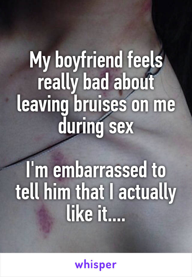 My boyfriend feels really bad about leaving bruises on me during sex

I'm embarrassed to tell him that I actually like it....