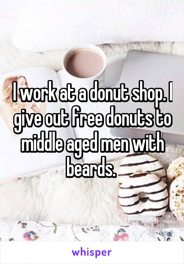 I work at a donut shop. I give out free donuts to middle aged men with beards. 