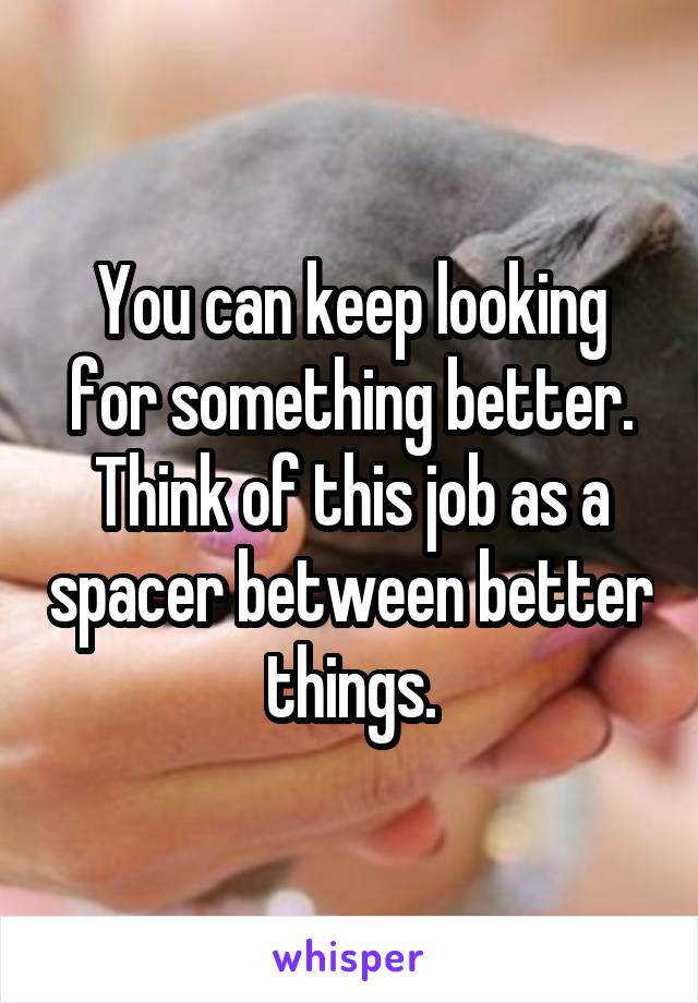 You can keep looking for something better.
Think of this job as a spacer between better things.