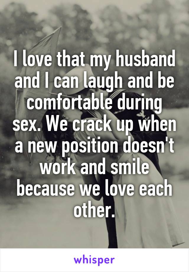 I love that my husband and I can laugh and be comfortable during sex. We crack up when a new position doesn't work and smile because we love each other.