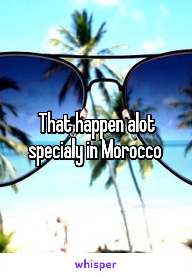 That happen alot specialy in Morocco 