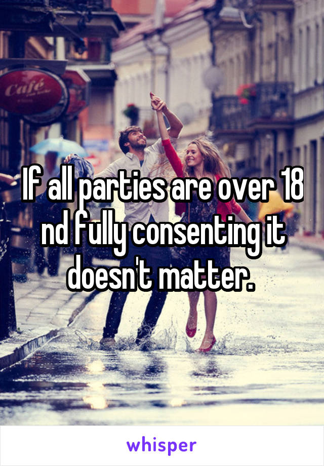 If all parties are over 18 nd fully consenting it doesn't matter. 