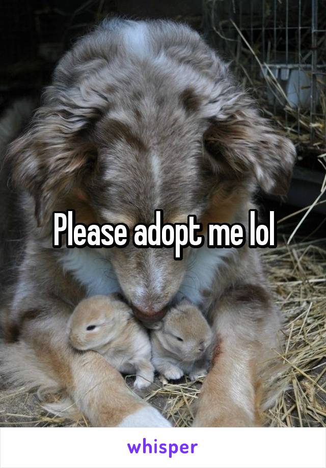 Please adopt me lol