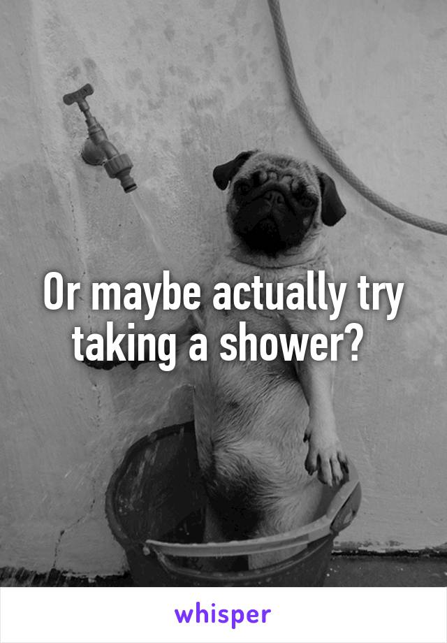 Or maybe actually try taking a shower? 