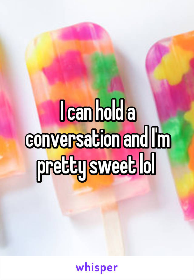 I can hold a conversation and I'm pretty sweet lol 