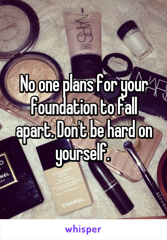 No one plans for your foundation to fall apart. Don't be hard on yourself. 