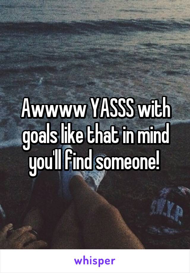 Awwww YASSS with goals like that in mind you'll find someone! 
