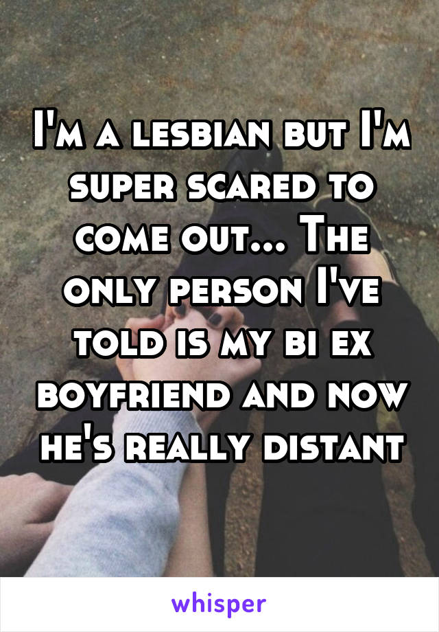 I'm a lesbian but I'm super scared to come out... The only person I've told is my bi ex boyfriend and now he's really distant
