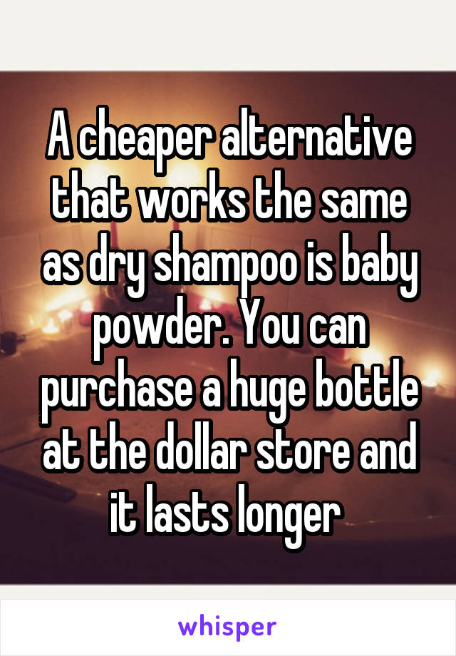 A cheaper alternative that works the same as dry shampoo is baby powder. You can purchase a huge bottle at the dollar store and it lasts longer 