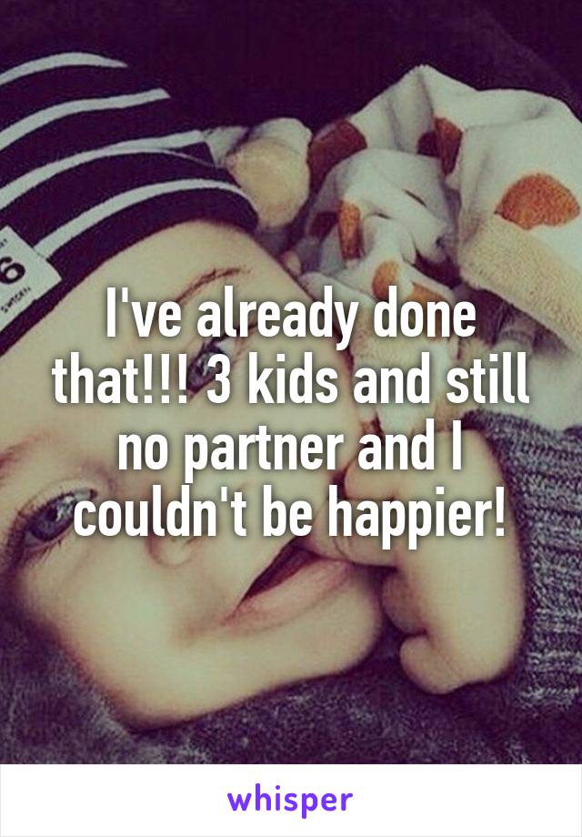 I've already done that!!! 3 kids and still no partner and I couldn't be happier!