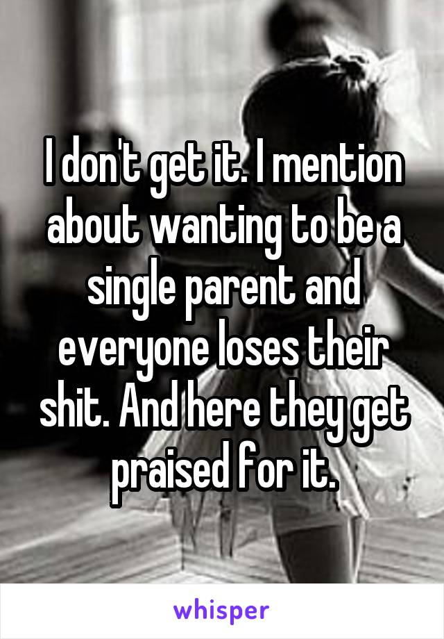 I don't get it. I mention about wanting to be a single parent and everyone loses their shit. And here they get praised for it.