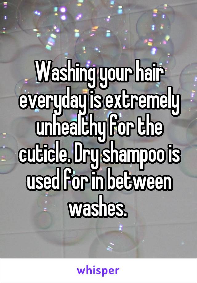Washing your hair everyday is extremely unhealthy for the cuticle. Dry shampoo is used for in between washes. 