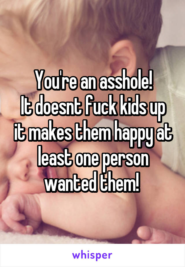 You're an asshole!
It doesnt fuck kids up it makes them happy at least one person wanted them! 
