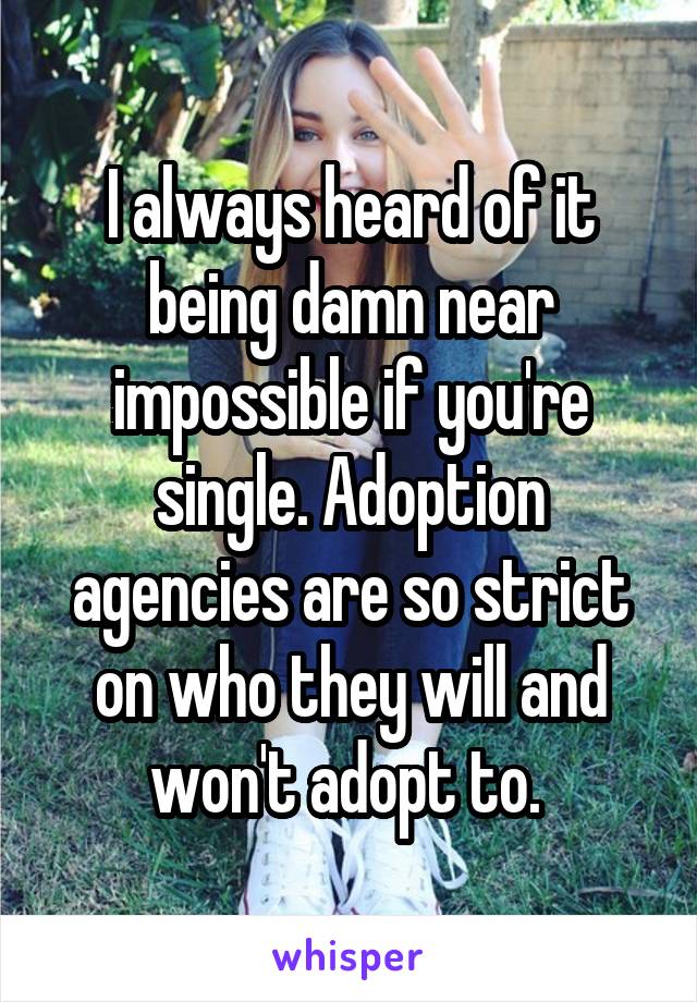 I always heard of it being damn near impossible if you're single. Adoption agencies are so strict on who they will and won't adopt to. 