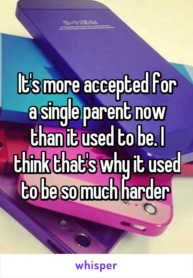 It's more accepted for a single parent now than it used to be. I think that's why it used to be so much harder 