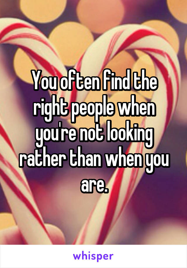 You often find the right people when you're not looking rather than when you are.