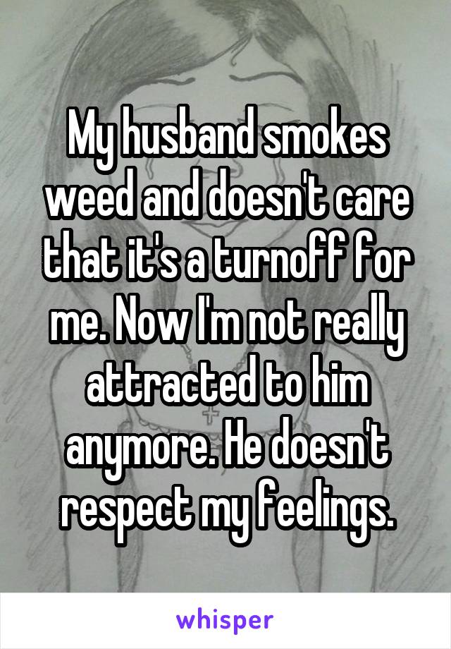My husband smokes weed and doesn't care that it's a turnoff for me. Now I'm not really attracted to him anymore. He doesn't respect my feelings.