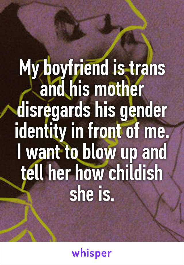 My boyfriend is trans and his mother disregards his gender identity in front of me. I want to blow up and tell her how childish she is.