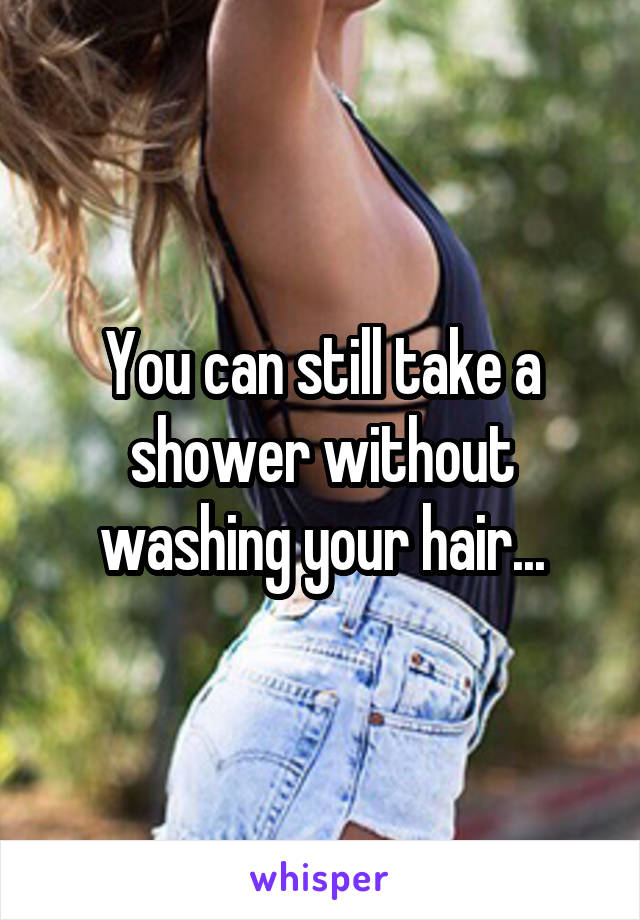 You can still take a shower without washing your hair...
