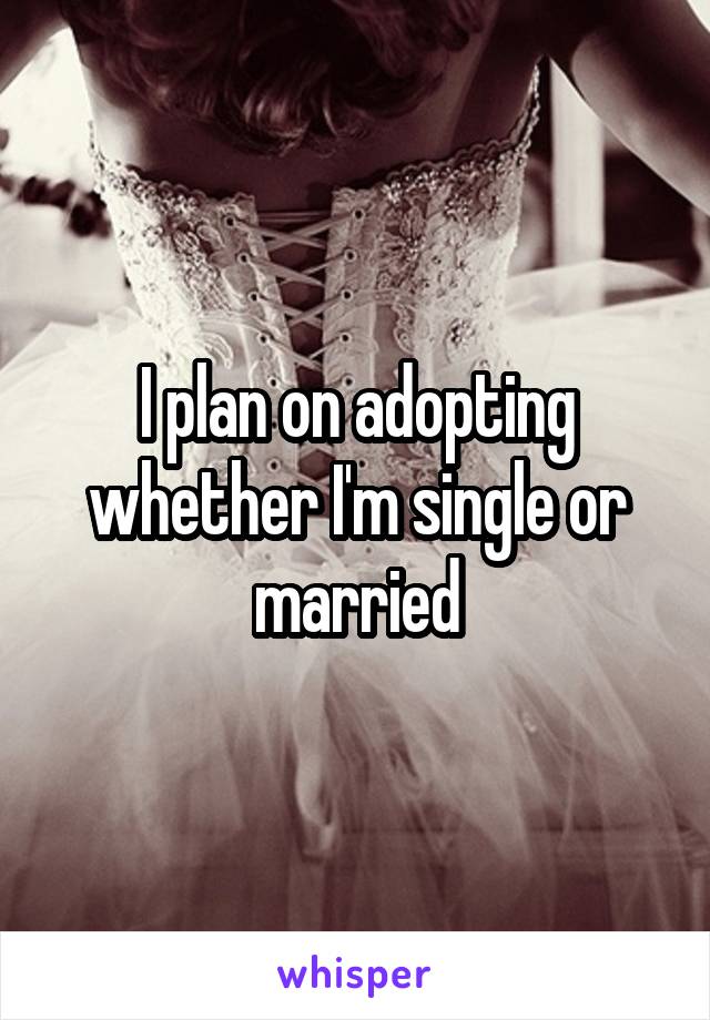 I plan on adopting whether I'm single or married