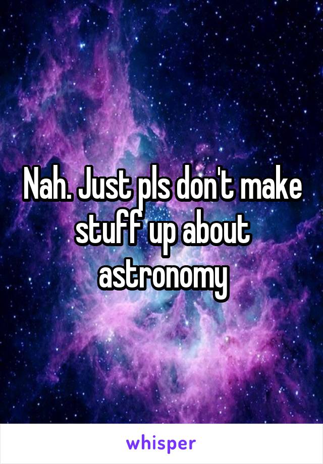 Nah. Just pls don't make stuff up about astronomy