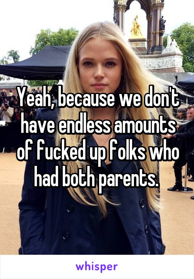 Yeah, because we don't have endless amounts of fucked up folks who had both parents. 