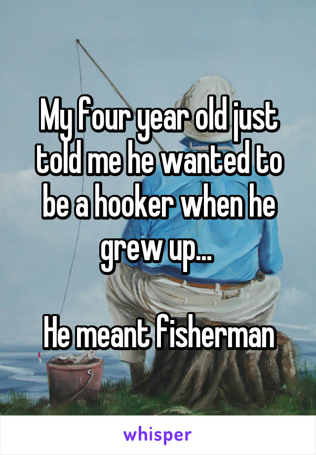 My four year old just told me he wanted to be a hooker when he grew up... 

He meant fisherman