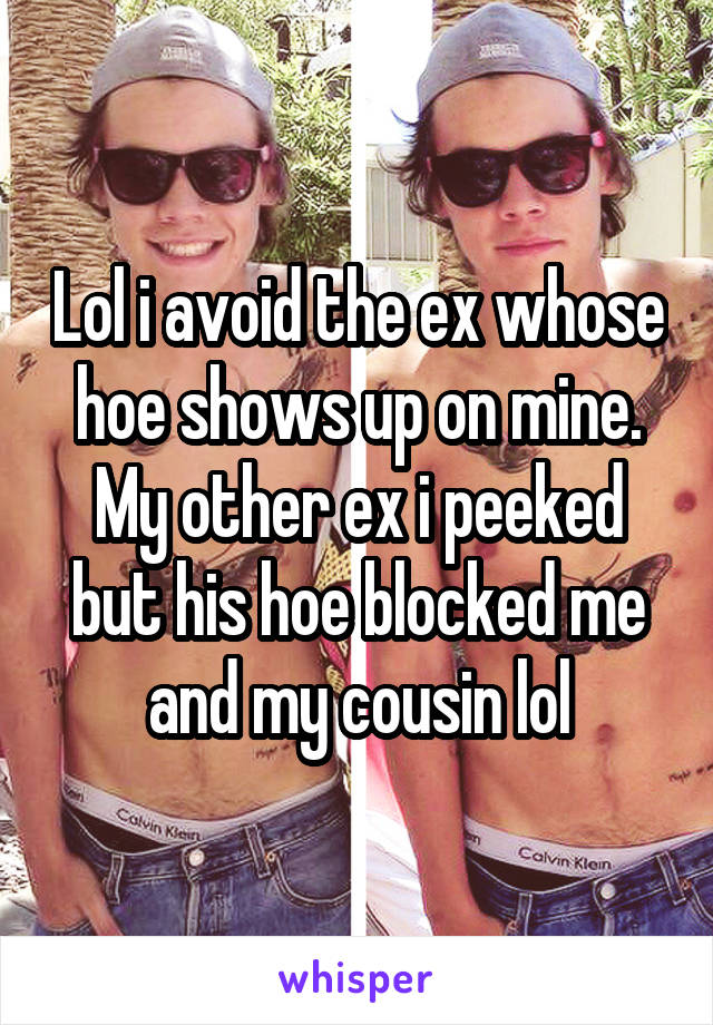 Lol i avoid the ex whose hoe shows up on mine. My other ex i peeked but his hoe blocked me and my cousin lol