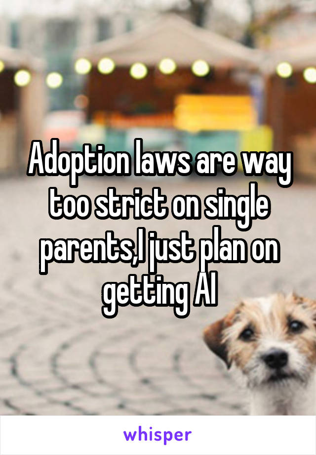 Adoption laws are way too strict on single parents,I just plan on getting AI