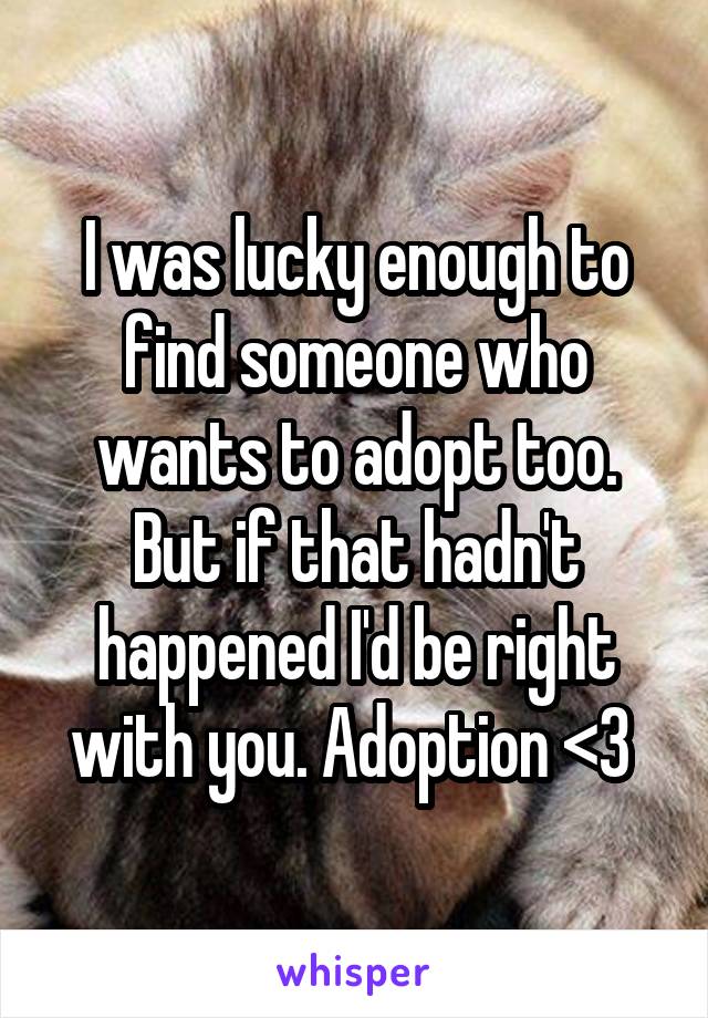 I was lucky enough to find someone who wants to adopt too. But if that hadn't happened I'd be right with you. Adoption <3 