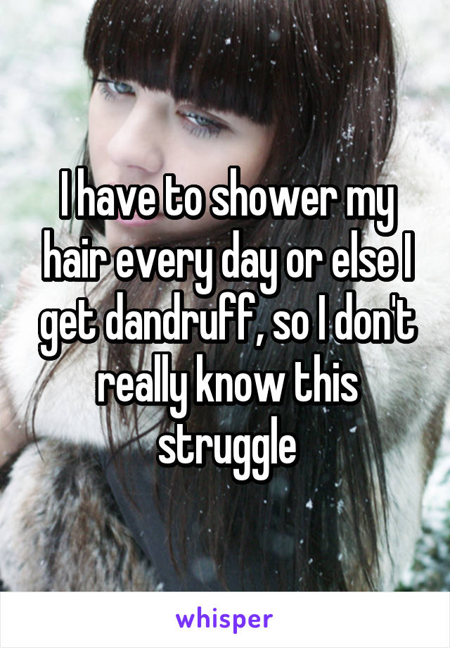 I have to shower my hair every day or else I get dandruff, so I don't really know this struggle