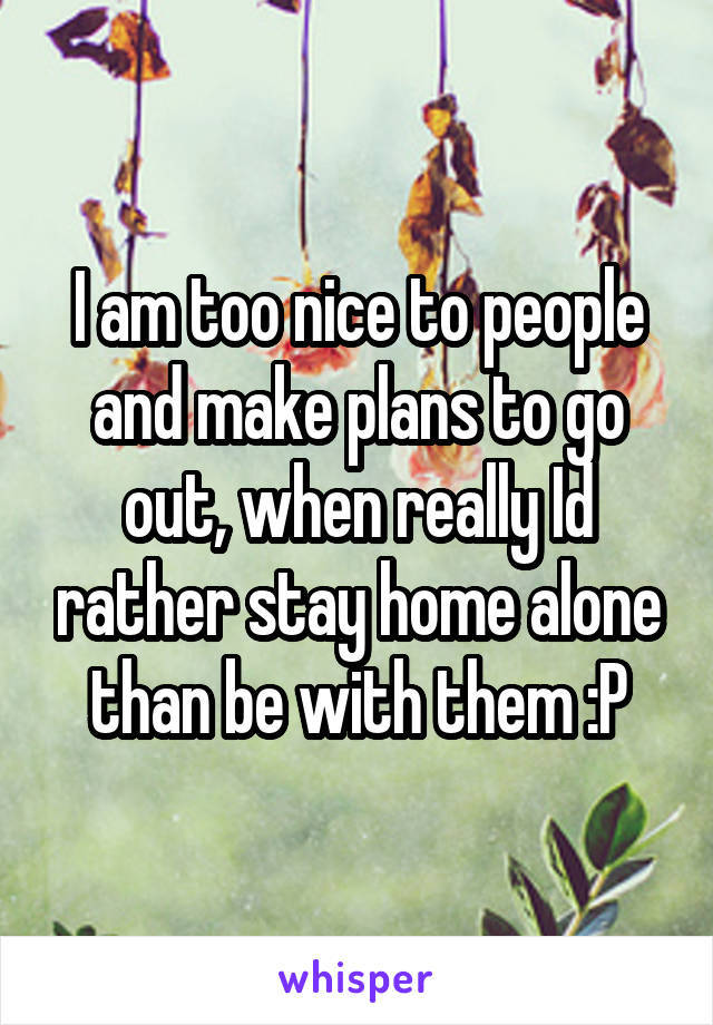 I am too nice to people and make plans to go out, when really Id rather stay home alone than be with them :P
