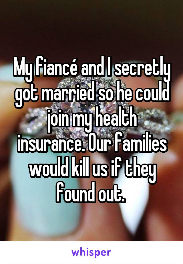 My fiancé and I secretly got married so he could join my health insurance. Our families would kill us if they found out. 