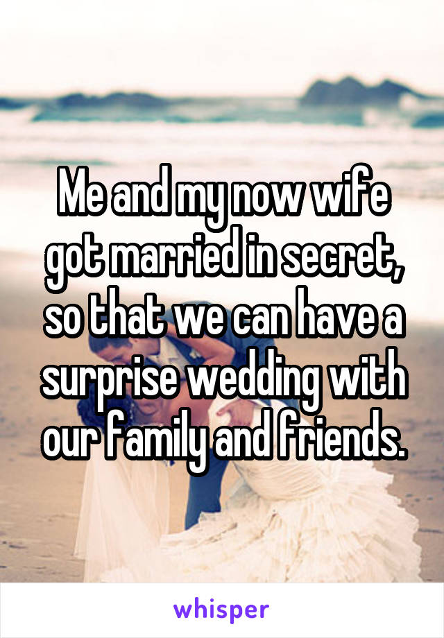 Me and my now wife got married in secret, so that we can have a surprise wedding with our family and friends.