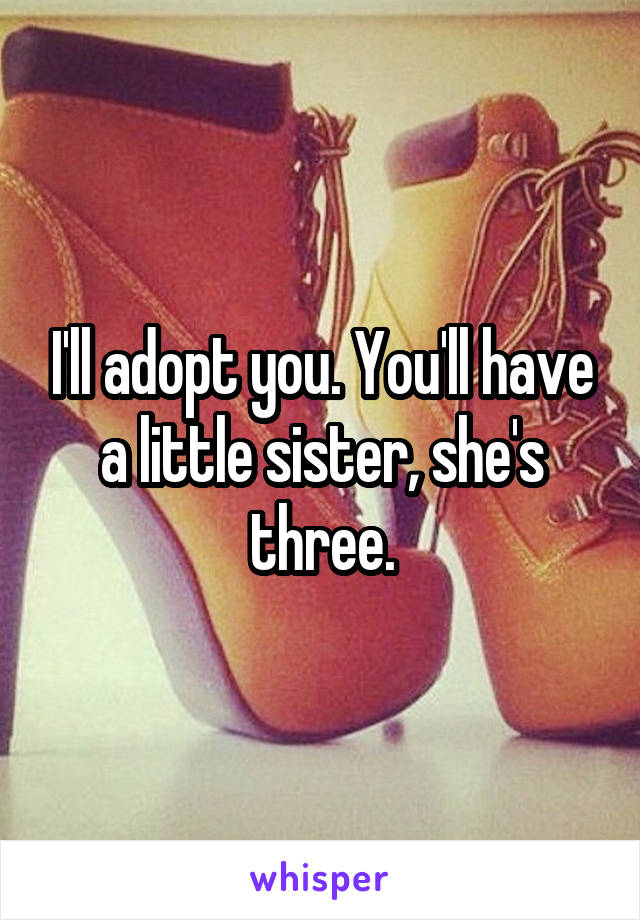 I'll adopt you. You'll have a little sister, she's three.