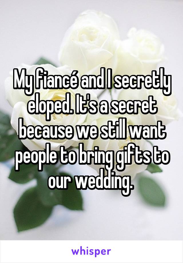 My fiancé and I secretly eloped. It's a secret because we still want people to bring gifts to our wedding. 