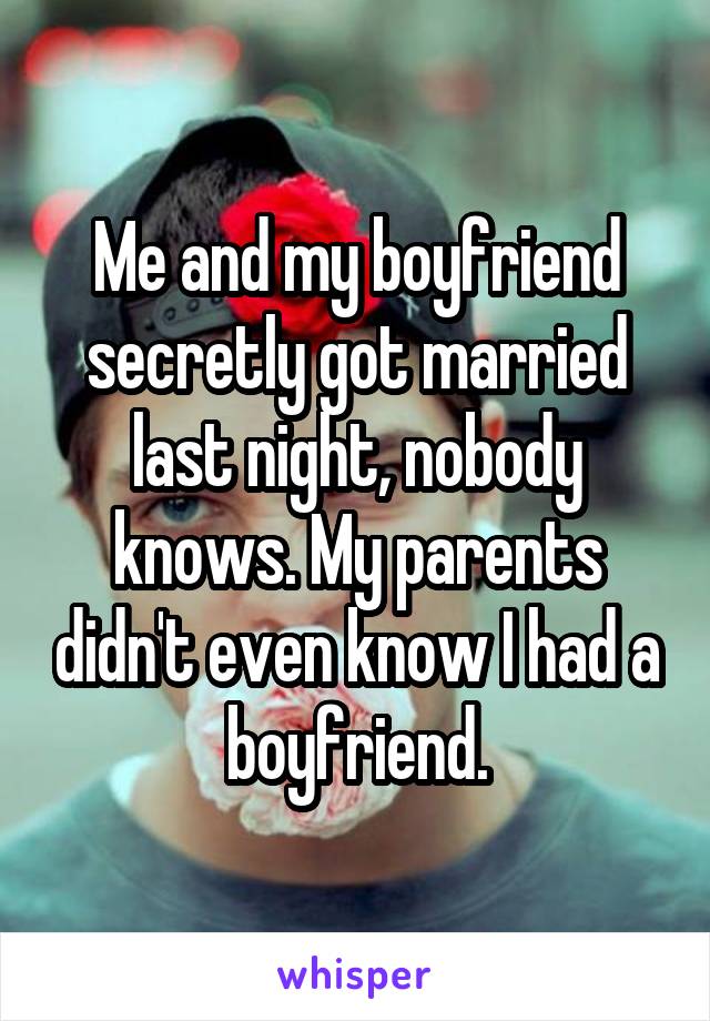 Me and my boyfriend secretly got married last night, nobody knows. My parents didn't even know I had a boyfriend.