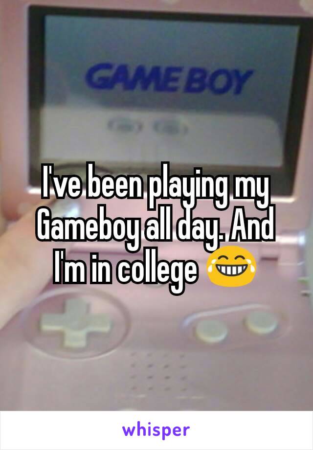 I've been playing my Gameboy all day. And I'm in college 😂
