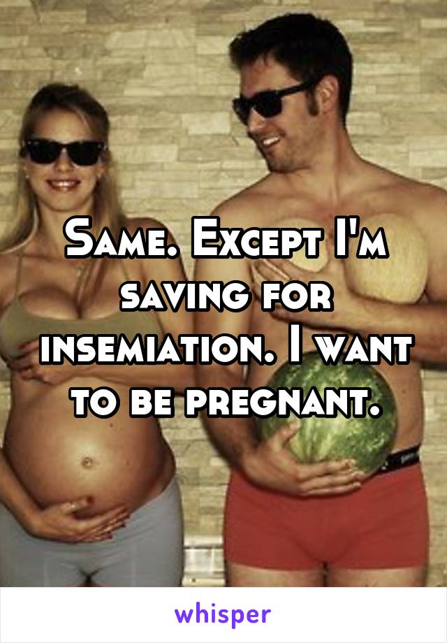 Same. Except I'm saving for insemiation. I want to be pregnant.