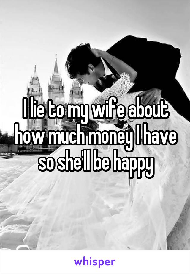 I lie to my wife about how much money I have so she'll be happy
