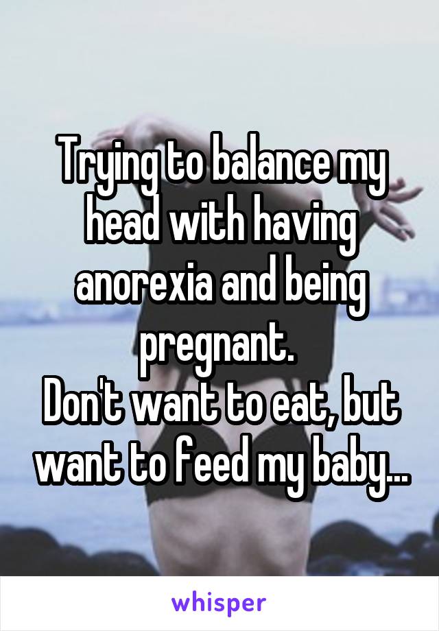 Trying to balance my head with having anorexia and being pregnant. 
Don't want to eat, but want to feed my baby...