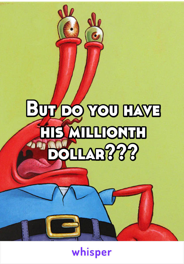 But do you have his millionth dollar???