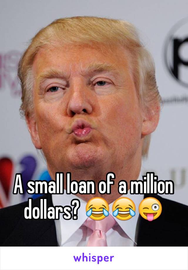 A small loan of a million dollars? 😂😂😜