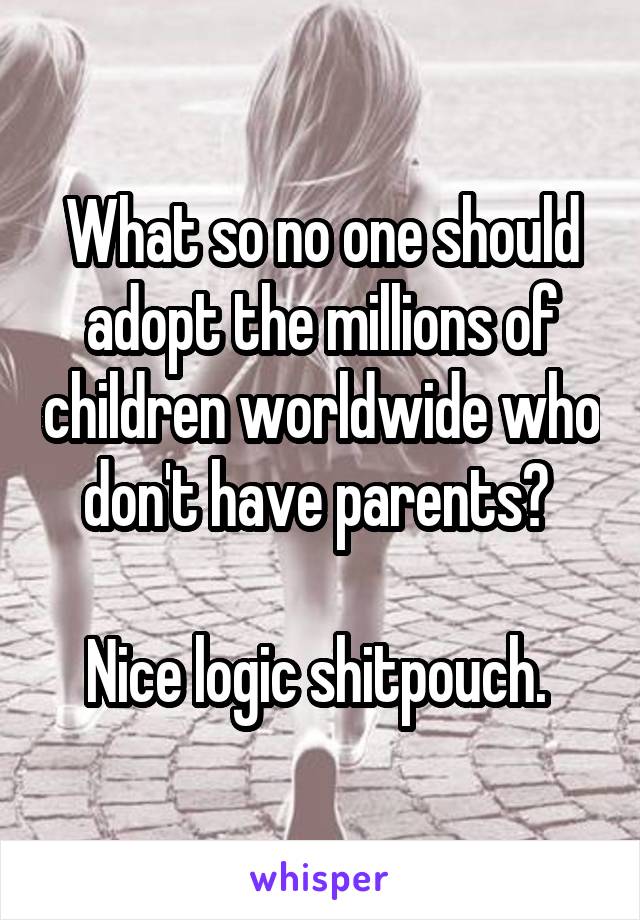 What so no one should adopt the millions of children worldwide who don't have parents? 

Nice logic shitpouch. 