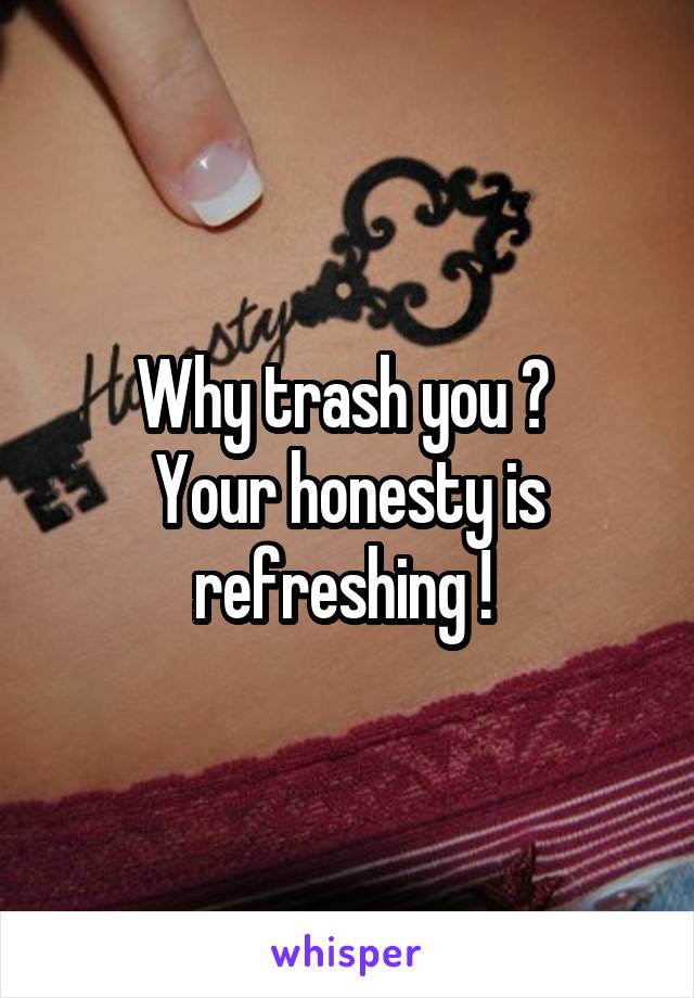 Why trash you ? 
Your honesty is refreshing ! 