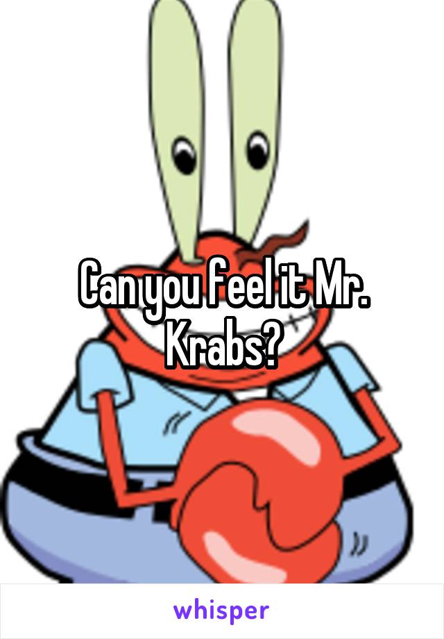 Can you feel it Mr. Krabs?